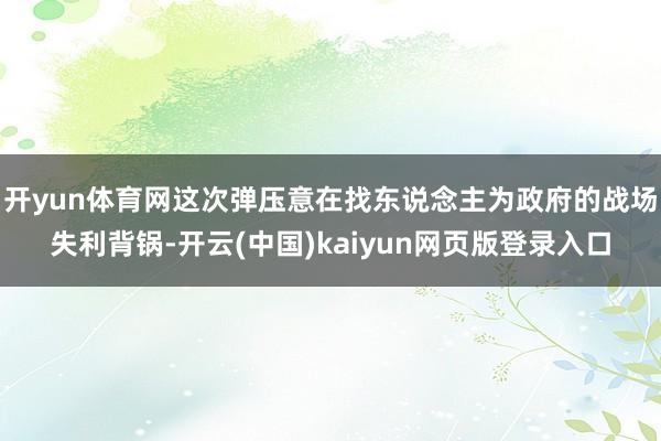 开yun体育网这次弹压意在找东说念主为政府的战场失利背锅-开云(中国)kaiyun网页版登录入口
