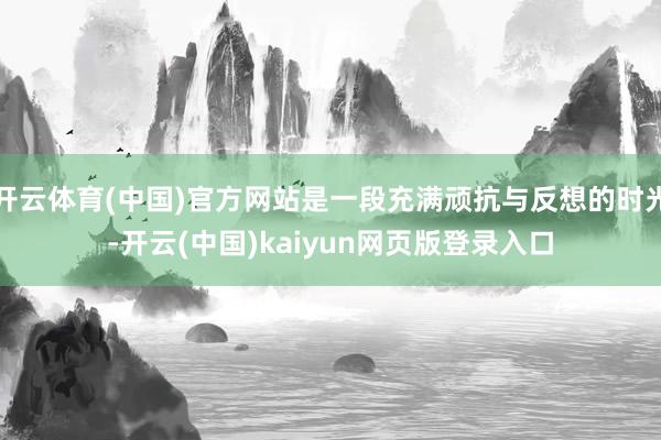 开云体育(中国)官方网站是一段充满顽抗与反想的时光-开云(中国)kaiyun网页版登录入口