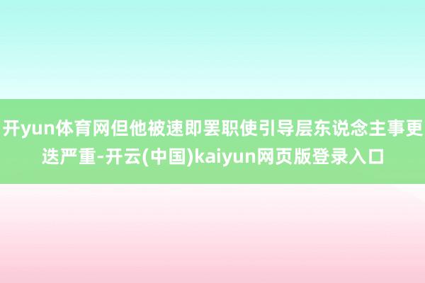 开yun体育网但他被速即罢职使引导层东说念主事更迭严重-开云(中国)kaiyun网页版登录入口