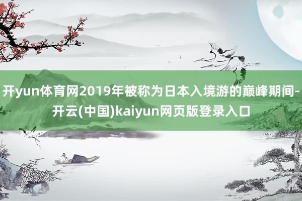 开yun体育网2019年被称为日本入境游的巅峰期间-开云(中国)kaiyun网页版登录入口
