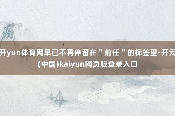 开yun体育网早已不再停留在＂前任＂的标签里-开云(中国)kaiyun网页版登录入口