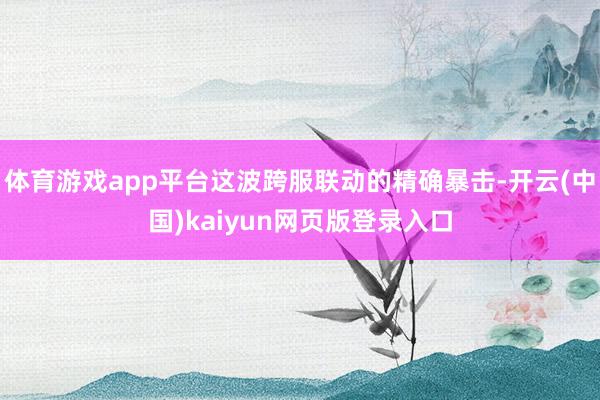 体育游戏app平台这波跨服联动的精确暴击-开云(中国)kaiyun网页版登录入口