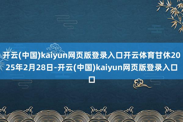 开云(中国)kaiyun网页版登录入口开云体育甘休2025年2月28日-开云(中国)kaiyun网页版登录入口