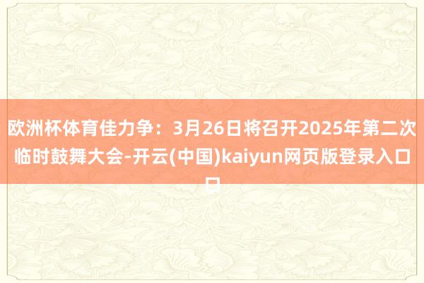 欧洲杯体育佳力争:3月26日将召开2025年第二次临时鼓舞大会-开云(中国)kaiyun网页版登录入口