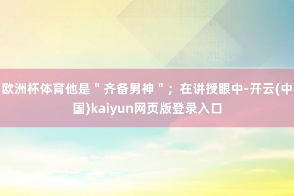 欧洲杯体育他是＂齐备男神＂；在讲授眼中-开云(中国)kaiyun网页版登录入口