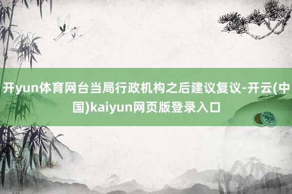 开yun体育网台当局行政机构之后建议复议-开云(中国)kaiyun网页版登录入口