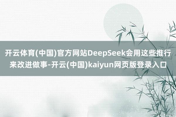 开云体育(中国)官方网站DeepSeek会用这些推行来改进做事-开云(中国)kaiyun网页版登录入口