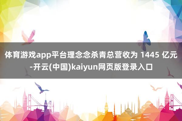 体育游戏app平台理念念杀青总营收为 1445 亿元-开云(中国)kaiyun网页版登录入口