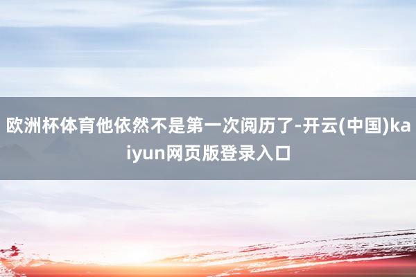 欧洲杯体育他依然不是第一次阅历了-开云(中国)kaiyun网页版登录入口