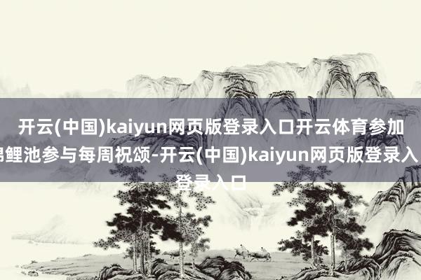 开云(中国)kaiyun网页版登录入口开云体育参加锦鲤池参与每周祝颂-开云(中国)kaiyun网页版登录入口