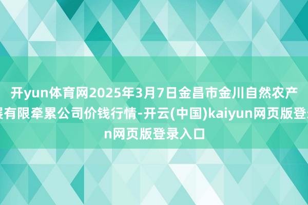 开yun体育网2025年3月7日金昌市金川自然农产物发展有限牵累公司价钱行情-开云(中国)kaiyun网页版登录入口