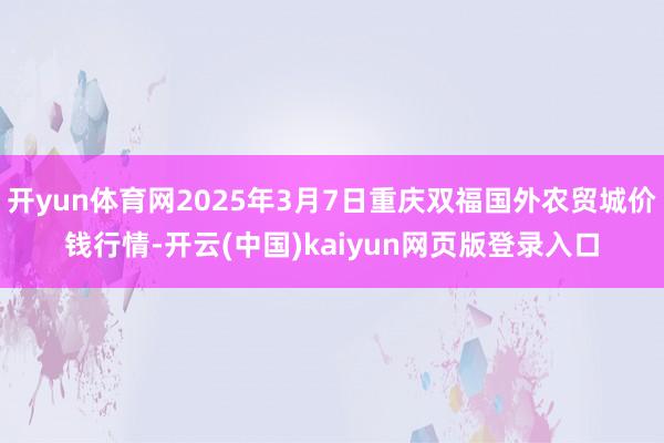 开yun体育网2025年3月7日重庆双福国外农贸城价钱行情-开云(中国)kaiyun网页版登录入口