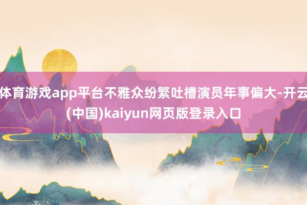 体育游戏app平台不雅众纷繁吐槽演员年事偏大-开云(中国)kaiyun网页版登录入口