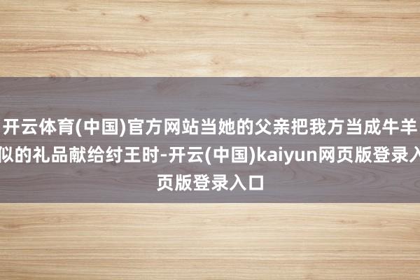 开云体育(中国)官方网站当她的父亲把我方当成牛羊相似的礼品献给纣王时-开云(中国)kaiyun网页版登录入口