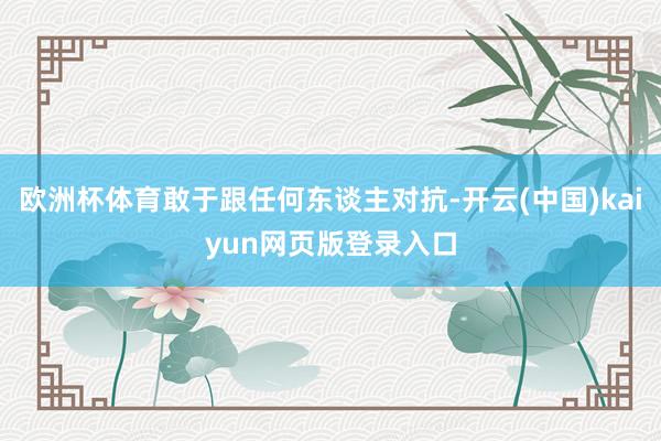 欧洲杯体育敢于跟任何东谈主对抗-开云(中国)kaiyun网页版登录入口