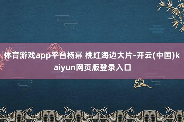 体育游戏app平台杨幂 桃红海边大片-开云(中国)kaiyun网页版登录入口