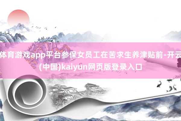 体育游戏app平台参保女员工在苦求生养津贴前-开云(中国)kaiyun网页版登录入口