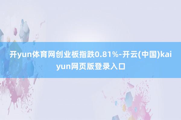 开yun体育网创业板指跌0.81%-开云(中国)kaiyun网页版登录入口
