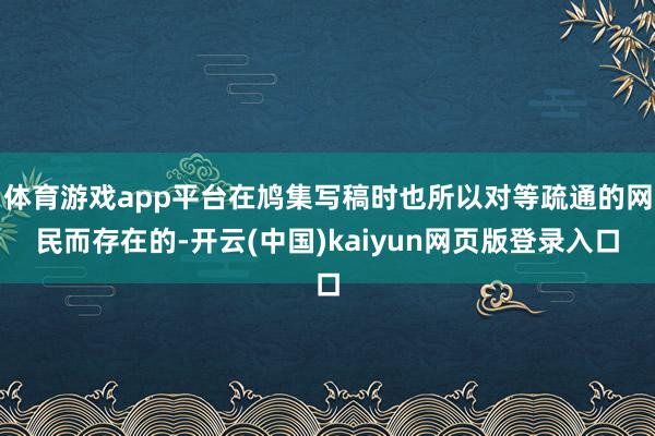 体育游戏app平台在鸠集写稿时也所以对等疏通的网民而存在的-开云(中国)kaiyun网页版登录入口