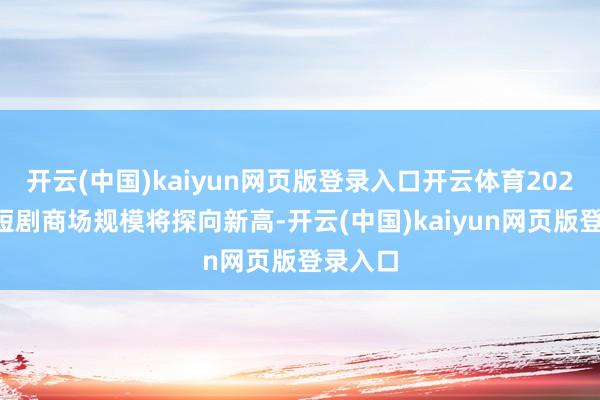 开云(中国)kaiyun网页版登录入口开云体育2025年微短剧商场规模将探向新高-开云(中国)kaiyun网页版登录入口