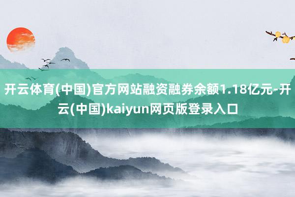 开云体育(中国)官方网站融资融券余额1.18亿元-开云(中国)kaiyun网页版登录入口