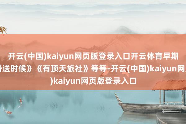 开云(中国)kaiyun网页版登录入口开云体育早期作品诸如《播送时候》《有顶天旅社》等等-开云(中国)kaiyun网页版登录入口