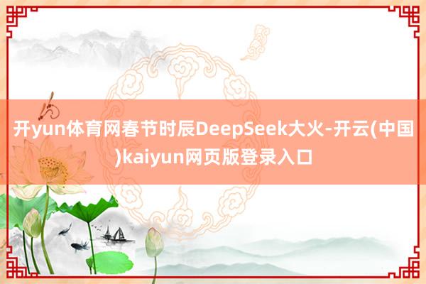 开yun体育网春节时辰DeepSeek大火-开云(中国)kaiyun网页版登录入口