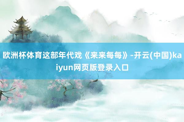 欧洲杯体育这部年代戏《来来每每》-开云(中国)kaiyun网页版登录入口
