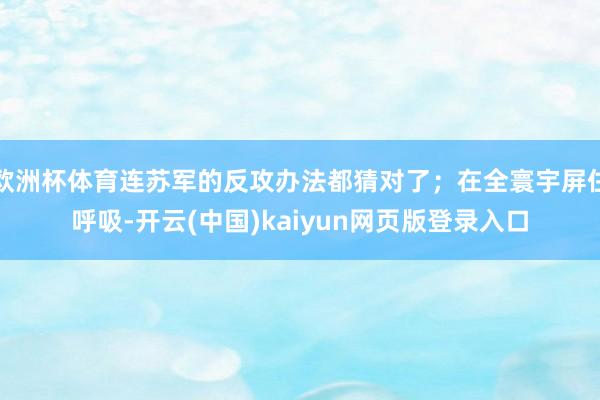 欧洲杯体育连苏军的反攻办法都猜对了；在全寰宇屏住呼吸-开云(中国)kaiyun网页版登录入口