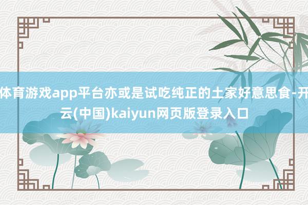 体育游戏app平台亦或是试吃纯正的土家好意思食-开云(中国)kaiyun网页版登录入口
