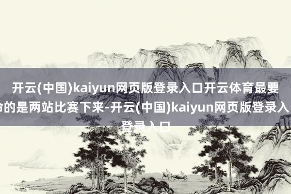 开云(中国)kaiyun网页版登录入口开云体育最要命的是两站比赛下来-开云(中国)kaiyun网页版登录入口