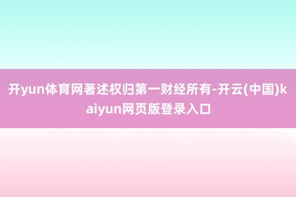 开yun体育网著述权归第一财经所有-开云(中国)kaiyun网页版登录入口