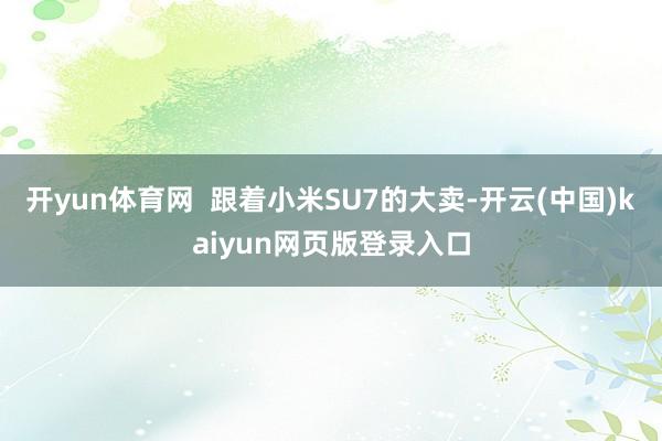开yun体育网  跟着小米SU7的大卖-开云(中国)kaiyun网页版登录入口