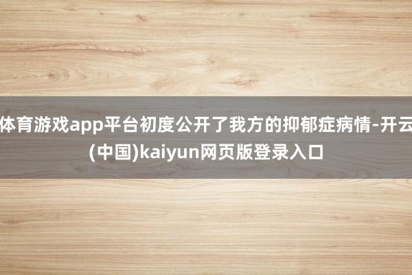 体育游戏app平台初度公开了我方的抑郁症病情-开云(中国)kaiyun网页版登录入口