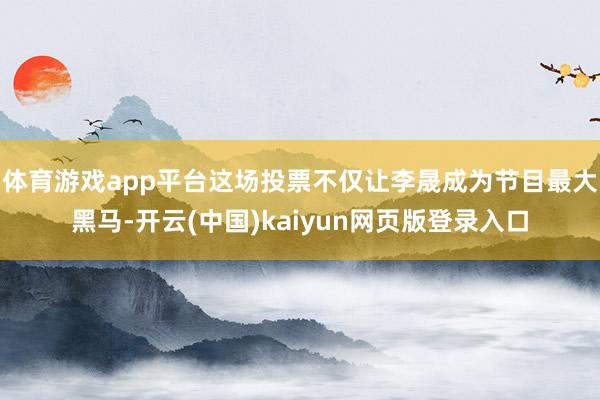 体育游戏app平台这场投票不仅让李晟成为节目最大黑马-开云(中国)kaiyun网页版登录入口