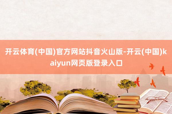开云体育(中国)官方网站抖音火山版-开云(中国)kaiyun网页版登录入口
