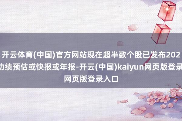 开云体育(中国)官方网站现在超半数个股已发布2024年功绩预估或快报或年报-开云(中国)kaiyun网页版登录入口