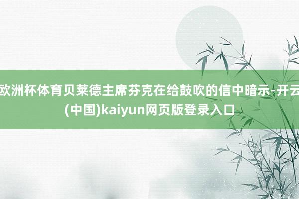 欧洲杯体育贝莱德主席芬克在给鼓吹的信中暗示-开云(中国)kaiyun网页版登录入口