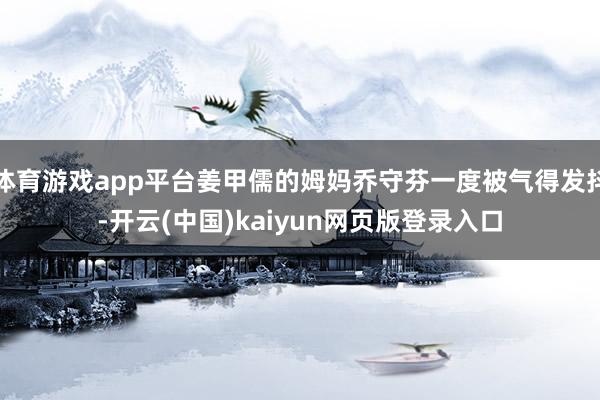 体育游戏app平台姜甲儒的姆妈乔守芬一度被气得发抖-开云(中国)kaiyun网页版登录入口