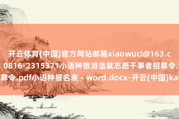 开云体育(中国)官方网站邮箱xiaowucl@163.com绵阳土产货商榷热线：0816-2315371小语种旅游造就志愿干事者招募令.pdf小语种报名表 - word.docx-开云(中国)kaiyun网页版登录入口