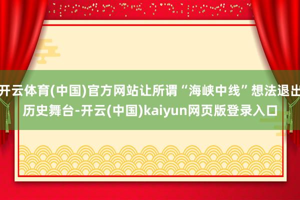 开云体育(中国)官方网站让所谓“海峡中线”想法退出历史舞台-开云(中国)kaiyun网页版登录入口