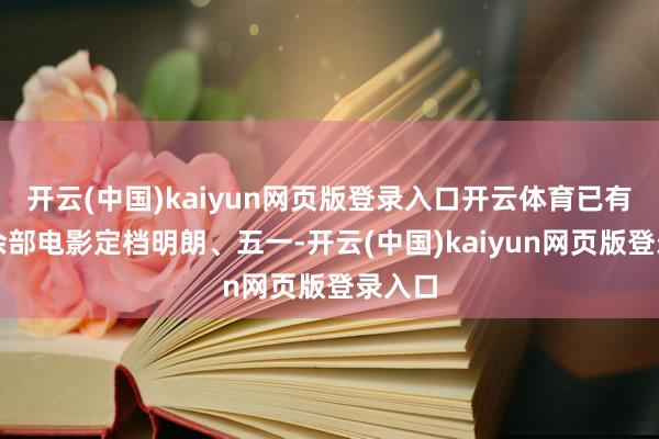 开云(中国)kaiyun网页版登录入口开云体育已有二十余部电影定档明朗、五一-开云(中国)kaiyun网页版登录入口