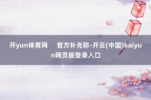 开yun体育网     官方补充称-开云(中国)kaiyun网页版登录入口