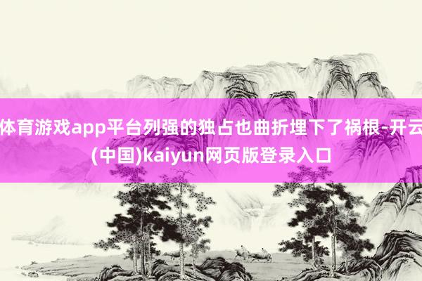 体育游戏app平台列强的独占也曲折埋下了祸根-开云(中国)kaiyun网页版登录入口