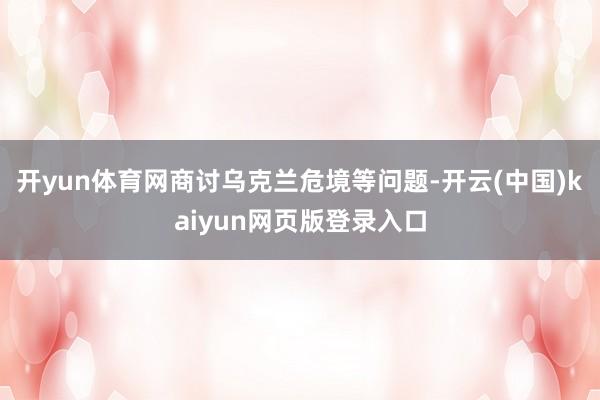 开yun体育网商讨乌克兰危境等问题-开云(中国)kaiyun网页版登录入口