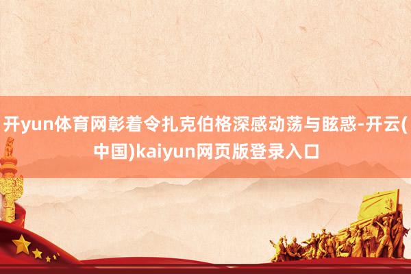 开yun体育网彰着令扎克伯格深感动荡与眩惑-开云(中国)kaiyun网页版登录入口