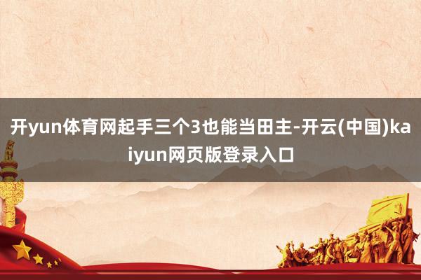 开yun体育网起手三个3也能当田主-开云(中国)kaiyun网页版登录入口