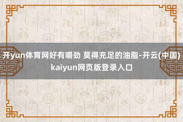 开yun体育网好有嚼劲 莫得充足的油脂-开云(中国)kaiyun网页版登录入口