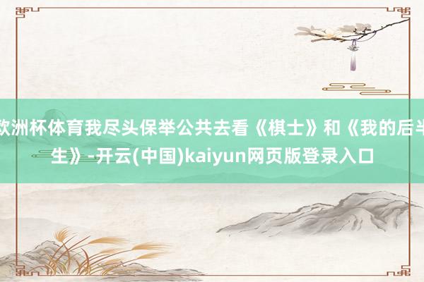 欧洲杯体育我尽头保举公共去看《棋士》和《我的后半生》-开云(中国)kaiyun网页版登录入口