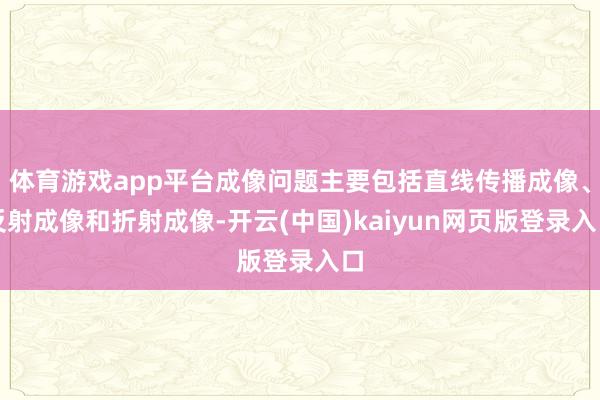 体育游戏app平台成像问题主要包括直线传播成像、反射成像和折射成像-开云(中国)kaiyun网页版登录入口